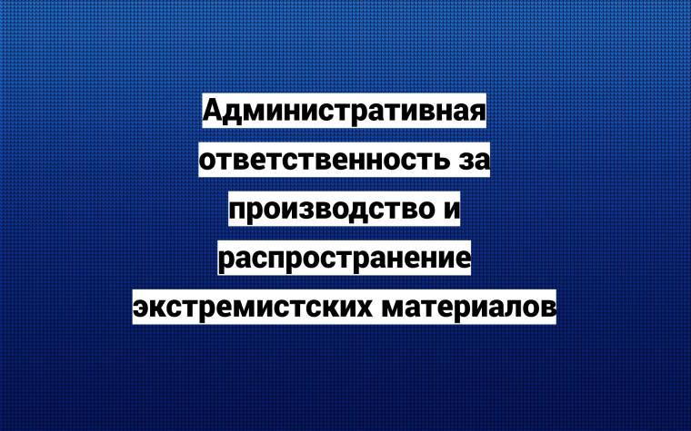 Административная ответственность за производство и распространение экстремистских материалов.